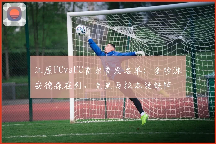 江原FCvsFC首尔首发名单：金珍洙安德森在列，克里马拉本场缺阵