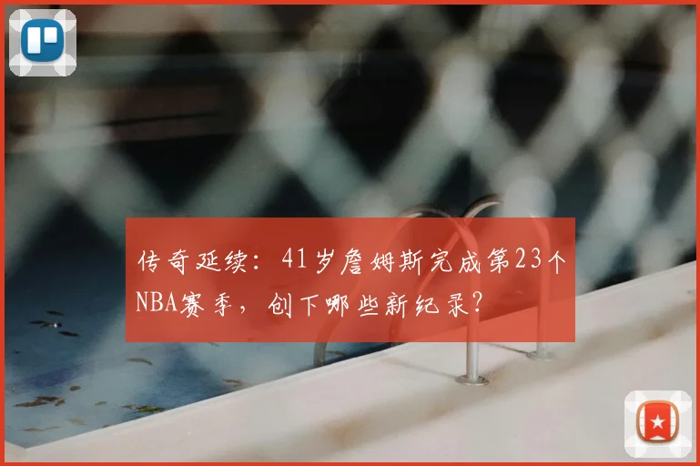 传奇延续:41岁詹姆斯完成第23个NBA赛季,创下哪些新纪录?