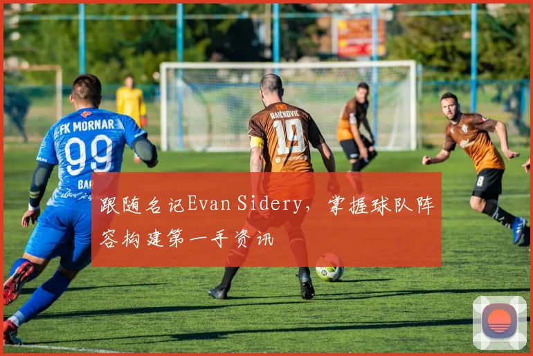 跟随名记Evan Sidery，掌握球队阵容构建第一手资讯