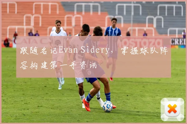 跟随名记Evan Sidery,掌握球队阵容构建第一手资讯