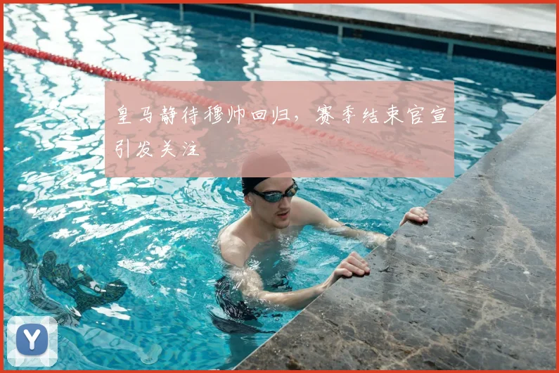 皇马静待穆帅回归,赛季结束官宣引发关注