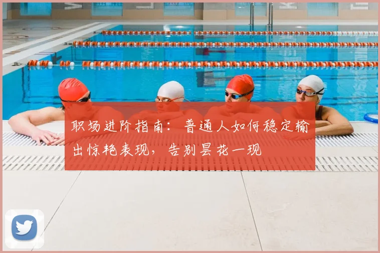 职场进阶指南：普通人如何稳定输出惊艳表现，告别昙花一现