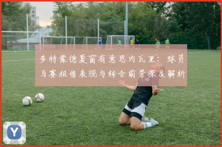 多特蒙德夏窗有意恩内瓦里：球员马赛租借表现与转会前景深度解析