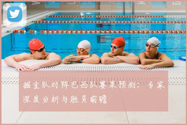 掘金队对阵巴西队赛果预测:专家深度分析与胜负前瞻