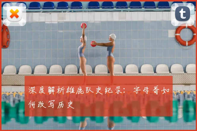 深度解析雄鹿队史纪录:字母哥如何改写历史