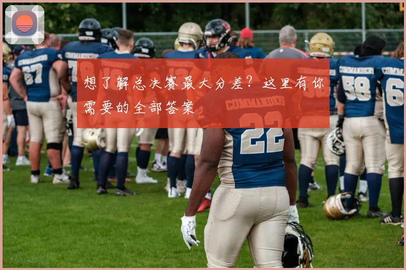 想了解总决赛最大分差？这里有你需要的全部答案