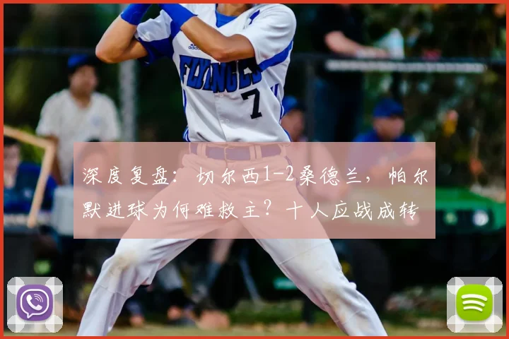 深度复盘：切尔西1-2桑德兰，帕尔默进球为何难救主？十人应战成转折点