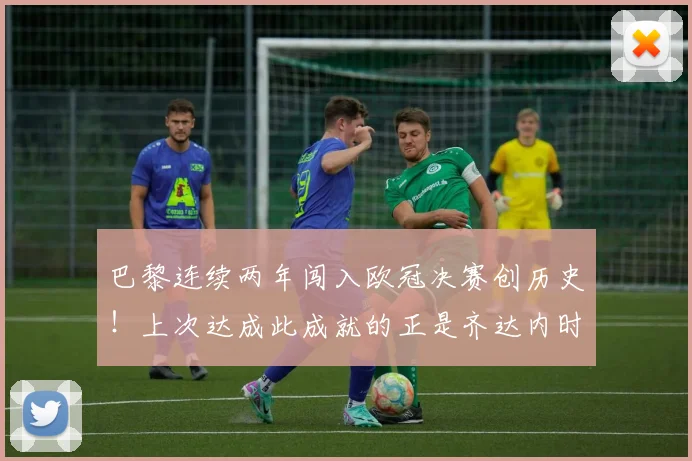 巴黎连续两年闯入欧冠决赛创历史!上次达成此成就的正是齐达内时期的皇马,我们来深度解析这两支球队的欧冠征程