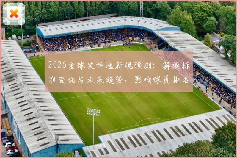 2026金球奖评选新规预测:解读标准变化与未来趋势,影响球员排名几何?