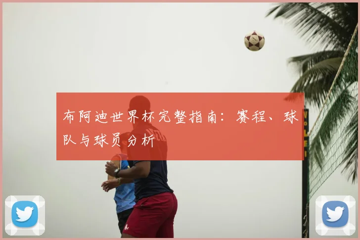 布阿迪世界杯完整指南:赛程、球队与球员分析