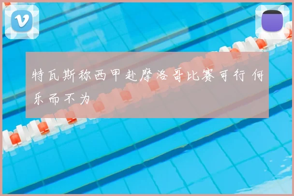 特瓦斯称西甲赴摩洛哥比赛可行 何乐而不为