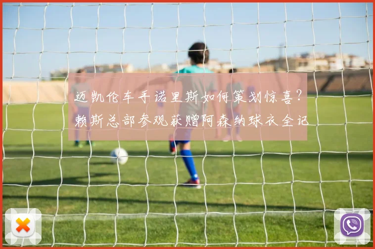 迈凯伦车手诺里斯如何策划惊喜？赖斯总部参观获赠阿森纳球衣全记录
