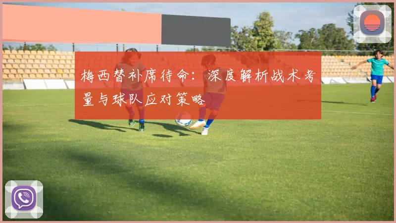 梅西替补席待命:深度解析战术考量与球队应对策略