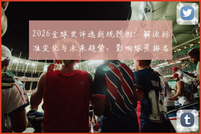 2026金球奖评选新规预测：解读标准变化与未来趋势，影响球员排名几何？