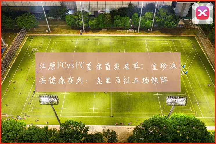江原FCvsFC首尔首发名单:金珍洙安德森在列,克里马拉本场缺阵