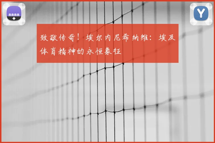 致敬传奇！埃尔内尼希纳维：埃及体育精神的永恒象征
