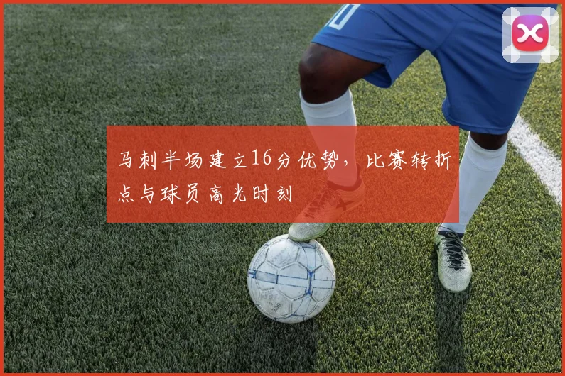 马刺半场建立16分优势，比赛转折点与球员高光时刻