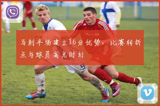 马刺半场建立16分优势，比赛转折点与球员高光时刻