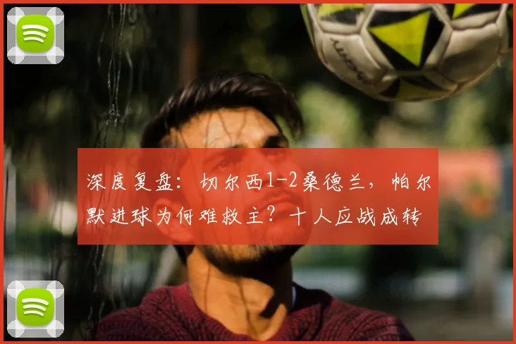 深度复盘:切尔西1-2桑德兰,帕尔默进球为何难救主?十人应战成转折点