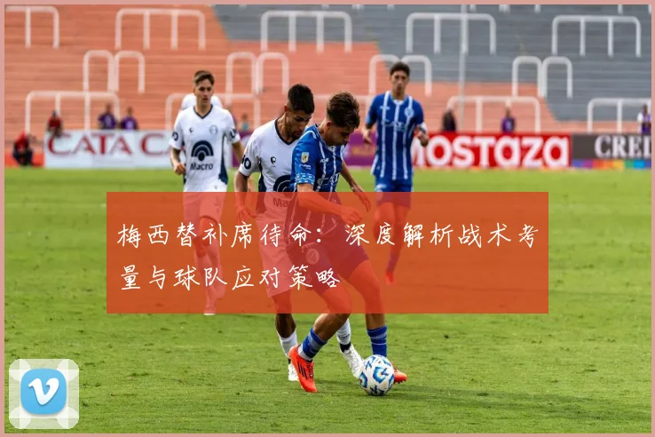 梅西替补席待命：深度解析战术考量与球队应对策略