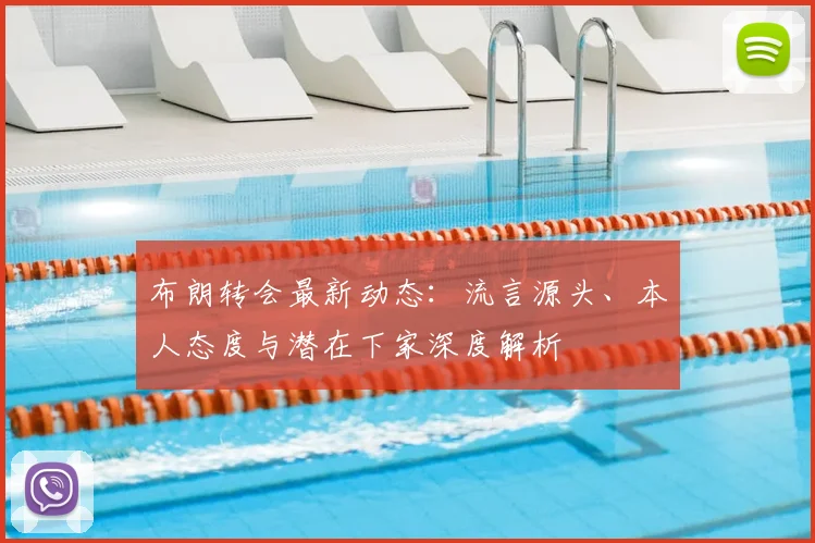 布朗转会最新动态：流言源头、本人态度与潜在下家深度解析